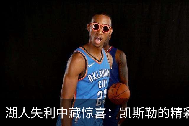 湖人失利中藏惊喜：凯斯勒的精彩首秀与小里的强势表现